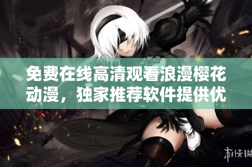 免費在線高清觀看浪漫櫻花動漫，獨家推薦軟件提供優(yōu)質觀影體驗