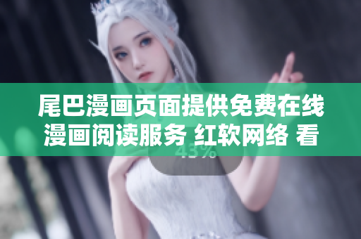 尾巴漫畫(huà)頁(yè)面提供免費(fèi)在線(xiàn)漫畫(huà)閱讀服務(wù) 紅軟網(wǎng)絡(luò) 看漫畫(huà)