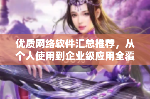 優(yōu)質(zhì)網(wǎng)絡(luò)軟件匯總推薦，從個(gè)人使用到企業(yè)級(jí)應(yīng)用全覆蓋！
