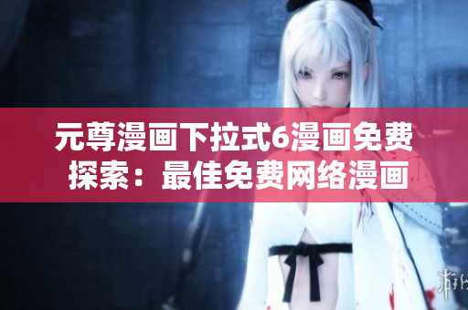 元尊漫畫下拉式6漫畫免費(fèi) 探索：最佳免費(fèi)網(wǎng)絡(luò)漫畫軟件推薦