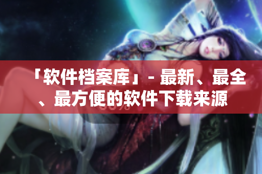 「軟件檔案庫」- 最新、最全、最方便的軟件下載來源