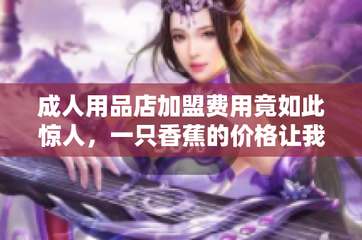 成人用品店加盟費(fèi)用竟如此驚人，一只香蕉的價(jià)格讓我大跌眼鏡！
