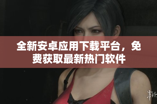 全新安卓應(yīng)用下載平臺，免費獲取最新熱門軟件