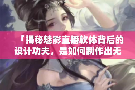 「揭秘魅影直播軟體背后的設(shè)計功夫，是如何制作出無延遲的高清直播？」
