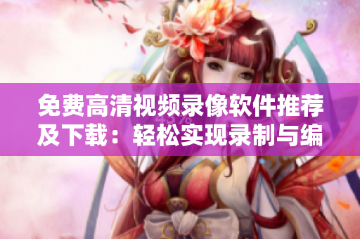 免費(fèi)高清視頻錄像軟件推薦及下載：輕松實(shí)現(xiàn)錄制與編輯