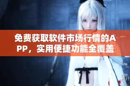 免費獲取軟件市場行情的APP，實用便捷功能全覆蓋