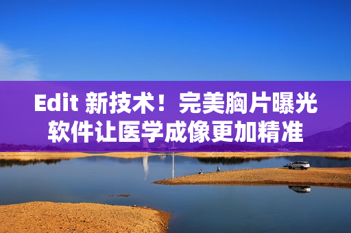 Edit 新技術(shù)！完美胸片曝光軟件讓醫(yī)學(xué)成像更加精準
