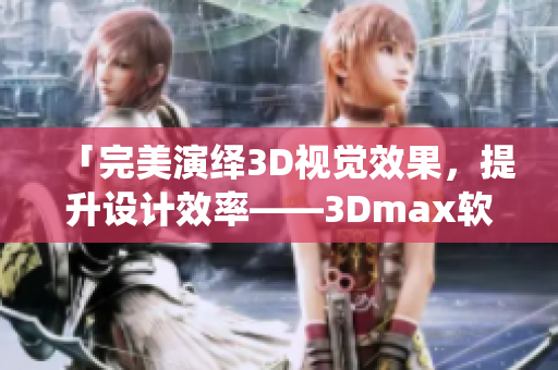 「完美演繹3D視覺效果，提升設(shè)計(jì)效率——3Dmax軟件實(shí)戰(zhàn)教程」