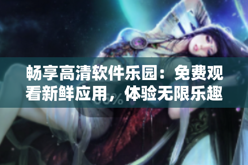 暢享高清軟件樂園：免費觀看新鮮應(yīng)用，體驗無限樂趣
