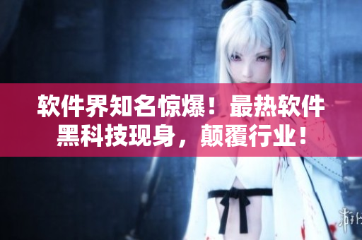 軟件界知名驚爆！最熱軟件黑科技現(xiàn)身，顛覆行業(yè)！