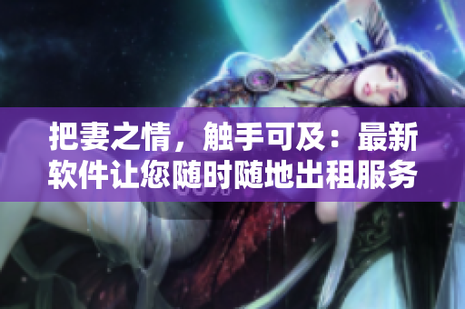 把妻之情，觸手可及：最新軟件讓您隨時隨地出租服務(wù)