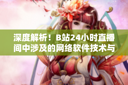 深度解析！B站24小時直播間中涉及的網(wǎng)絡(luò)軟件技術(shù)與應(yīng)用