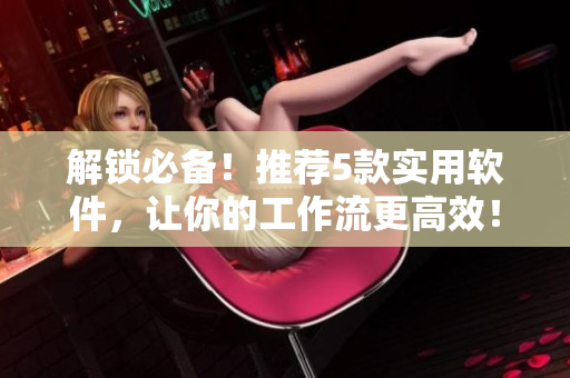 解鎖必備！推薦5款實(shí)用軟件，讓你的工作流更高效！