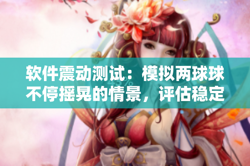 軟件震動測試：模擬兩球球不停搖晃的情景，評估穩(wěn)定性及用戶體驗(yàn)