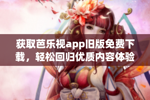 獲取芭樂視app舊版免費(fèi)下載，輕松回歸優(yōu)質(zhì)內(nèi)容體驗(yàn)！