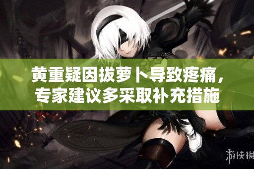 黃重疑因拔蘿卜導(dǎo)致疼痛，專家建議多采取補充措施