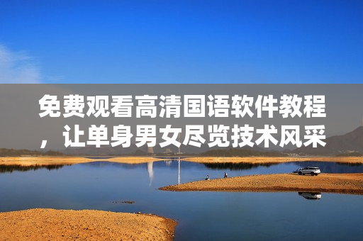 免費(fèi)觀看高清國語軟件教程，讓單身男女盡覽技術(shù)風(fēng)采！