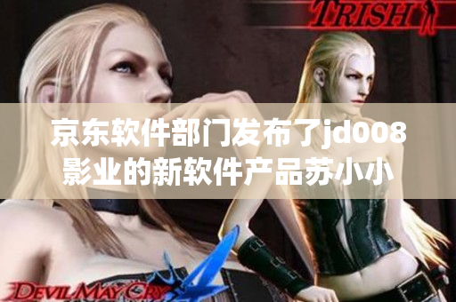 京東軟件部門發(fā)布了jd008影業(yè)的新軟件產(chǎn)品蘇小小