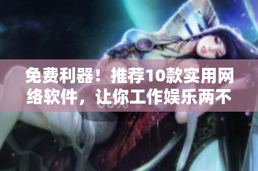 免費利器！推薦10款實用網(wǎng)絡(luò)軟件，讓你工作娛樂兩不誤