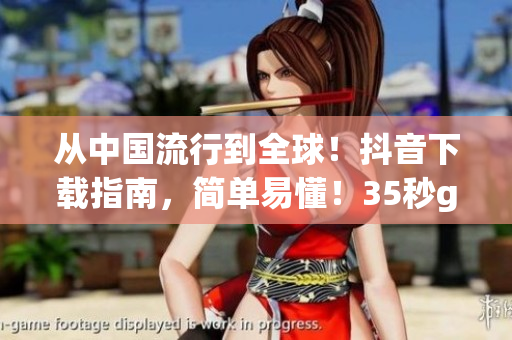 從中國流行到全球！抖音下載指南，簡單易懂！35秒get！