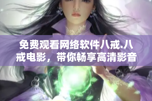 免費(fèi)觀看網(wǎng)絡(luò)軟件八戒.八戒電影，帶你暢享高清影音體驗(yàn)