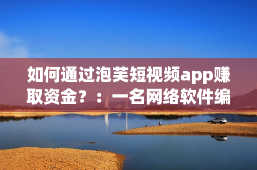 如何通過泡芙短視頻app賺取資金？：一名網(wǎng)絡(luò)軟件編輯的實測回顧