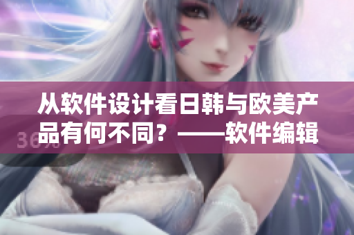 從軟件設計看日韓與歐美產(chǎn)品有何不同？——軟件編輯的視角