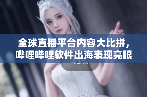 全球直播平臺(tái)內(nèi)容大比拼，嗶哩嗶哩軟件出海表現(xiàn)亮眼