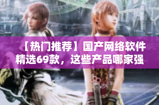 【熱門推薦】國(guó)產(chǎn)網(wǎng)絡(luò)軟件精選69款，這些產(chǎn)品哪家強(qiáng)？