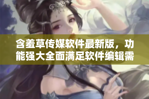 含羞草傳媒軟件最新版，功能強大全面滿足軟件編輯需求