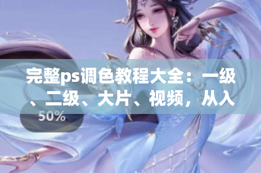 完整ps調(diào)色教程大全：一級(jí)、二級(jí)、大片、視頻，從入門到精通！