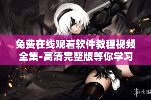 免費在線觀看軟件教程視頻全集-高清完整版等你學習！