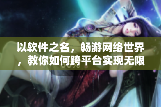 以軟件之名，暢游網(wǎng)絡(luò)世界，教你如何跨平臺(tái)實(shí)現(xiàn)無(wú)限暢享