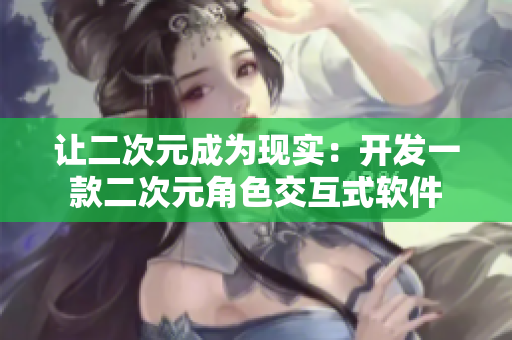 讓二次元成為現(xiàn)實：開發(fā)一款二次元角色交互式軟件