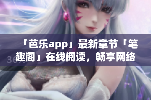 「芭樂app」最新章節(jié)「筆趣閣」在線閱讀，暢享網(wǎng)絡(luò)小說風(fēng)靡！
