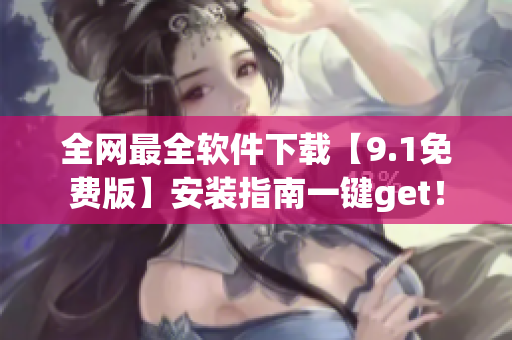 全網(wǎng)最全軟件下載【9.1免費版】安裝指南一鍵get！