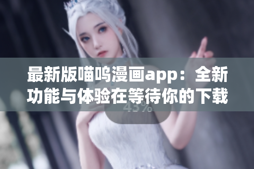 最新版喵嗚漫畫app：全新功能與體驗(yàn)在等待你的下載！
