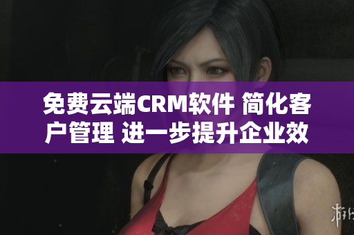 免費(fèi)云端CRM軟件 簡化客戶管理 進(jìn)一步提升企業(yè)效率