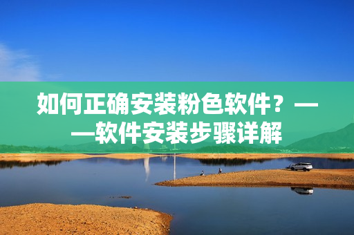 如何正確安裝粉色軟件？——軟件安裝步驟詳解