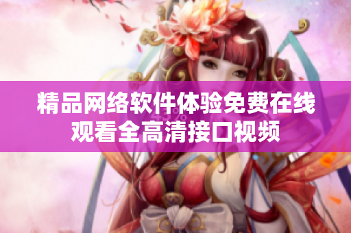 精品網(wǎng)絡(luò)軟件體驗免費在線觀看全高清接口視頻