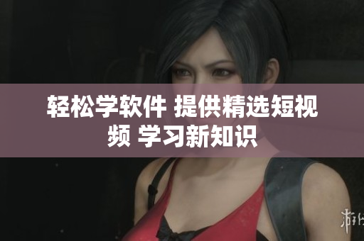 輕松學(xué)軟件 提供精選短視頻 學(xué)習(xí)新知識(shí)