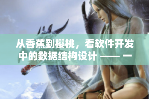 從香蕉到櫻桃，看軟件開發(fā)中的數(shù)據(jù)結(jié)構(gòu)設(shè)計 —— 一個網(wǎng)絡(luò)軟件專家的思考