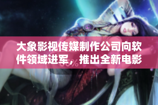 大象影視傳媒制作公司向軟件領(lǐng)域進(jìn)軍，推出全新電影制作軟件！