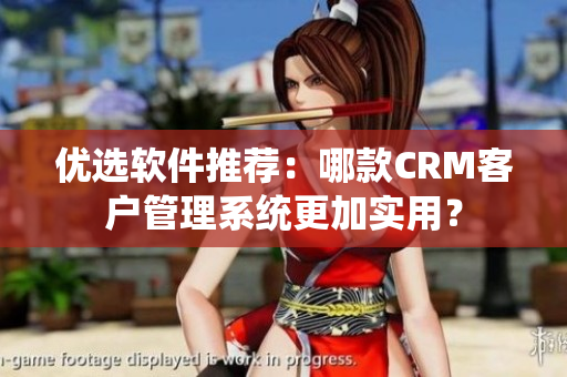 優(yōu)選軟件推薦：哪款CRM客戶管理系統(tǒng)更加實用？