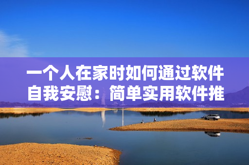 一個(gè)人在家時(shí)如何通過軟件自我安慰：簡單實(shí)用軟件推薦