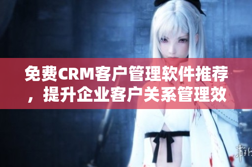 免費(fèi)CRM客戶管理軟件推薦，提升企業(yè)客戶關(guān)系管理效率
