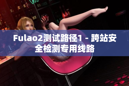 Fulao2測(cè)試路徑1 - 跨站安全檢測(cè)專用線路