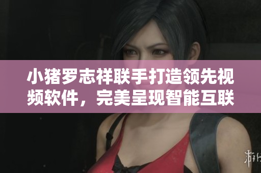 小豬羅志祥聯(lián)手打造領(lǐng)先視頻軟件，完美呈現(xiàn)智能互聯(lián)娛樂新紀(jì)元