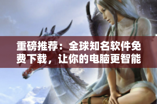 重磅推薦：全球知名軟件免費下載，讓你的電腦更智能！