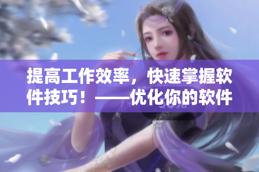 提高工作效率，快速掌握軟件技巧！——優(yōu)化你的軟件使用體驗(yàn)
